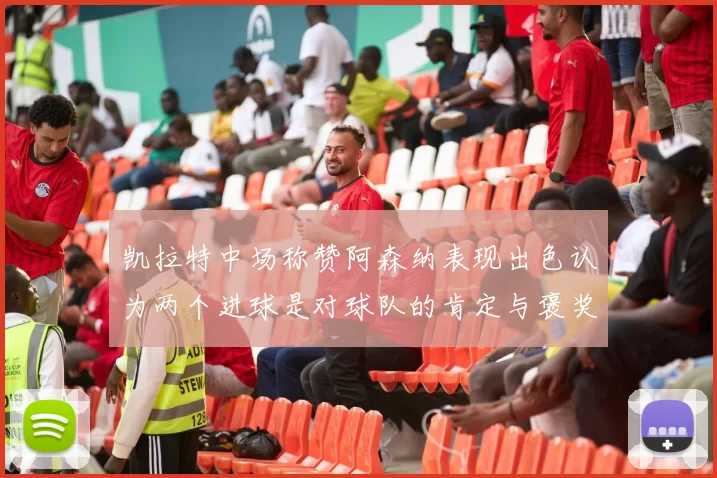 凯拉特中场称赞阿森纳表现出色认为两个进球是对球队的肯定与褒奖