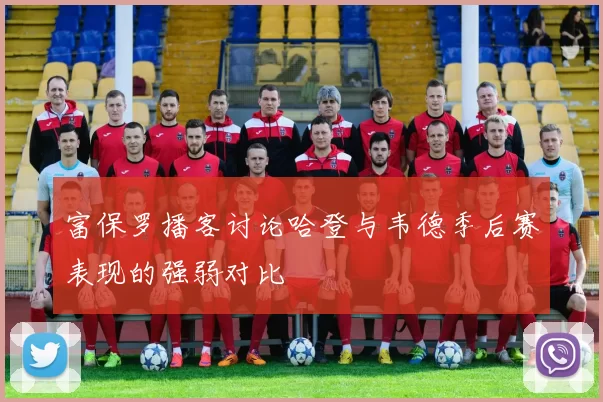 富保罗播客讨论哈登与韦德季后赛表现的强弱对比