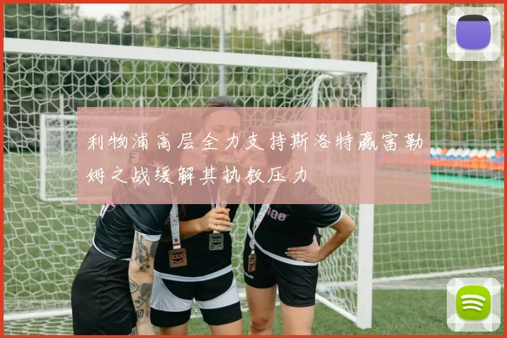 利物浦高层全力支持斯洛特赢富勒姆之战缓解其执教压力