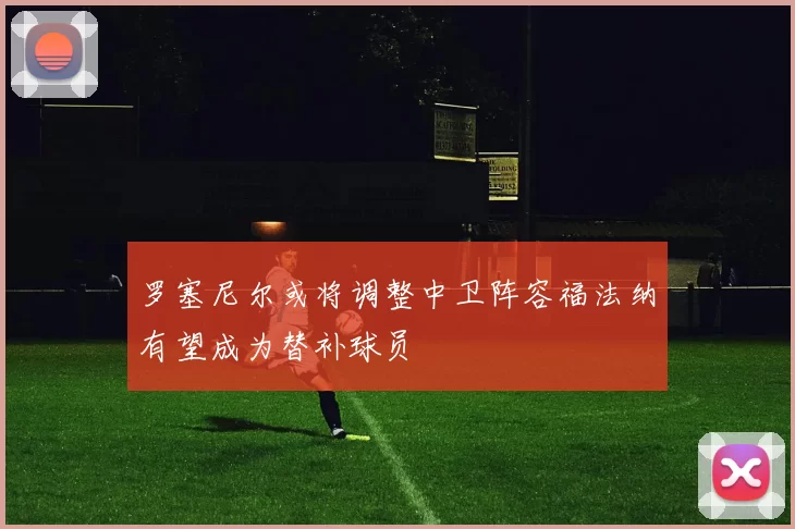罗塞尼尔或将调整中卫阵容福法纳有望成为替补球员