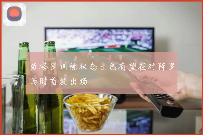 劳塔罗训练状态出色有望在对阵罗马时首发出场