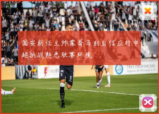 国安新任主帅蒙哥马利自信应对中超挑战熟悉联赛环境