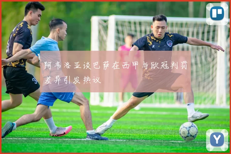 阿韦洛亚谈巴萨在西甲与欧冠判罚差异引发热议