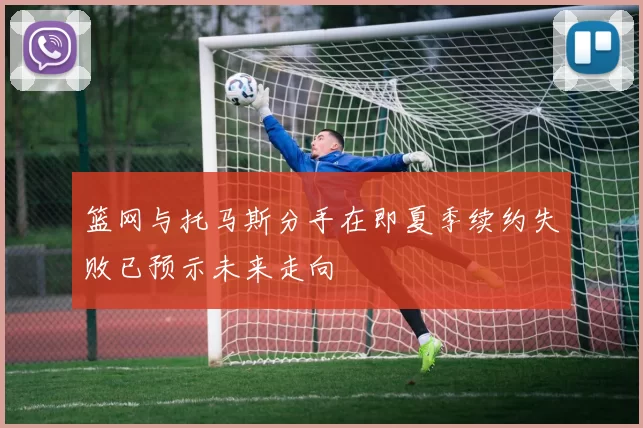 篮网与托马斯分手在即夏季续约失败已预示未来走向