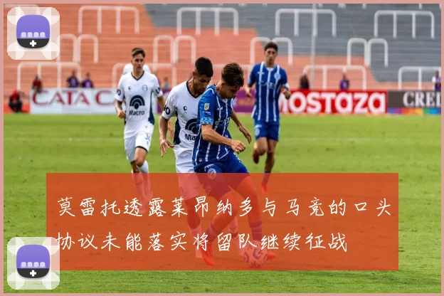 莫雷托透露莱昂纳多与马竞的口头协议未能落实将留队继续征战