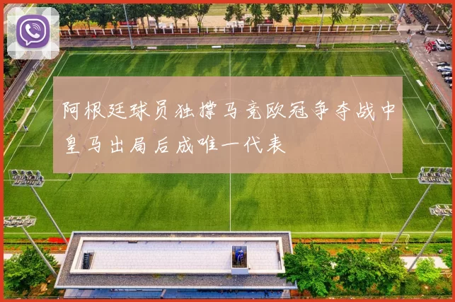 阿根廷球员独撑马竞欧冠争夺战中皇马出局后成唯一代表