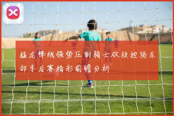 猛龙锋线强势压制骑士双核控场东部季后赛精彩前瞻分析