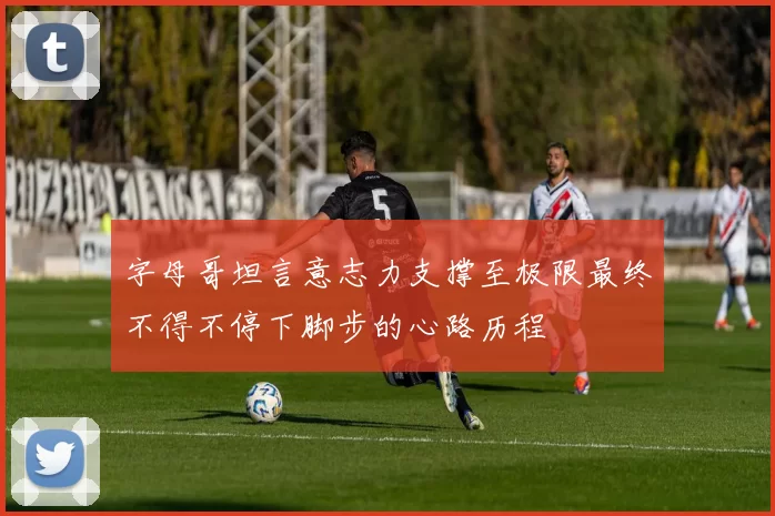 字母哥坦言意志力支撑至极限最终不得不停下脚步的心路历程