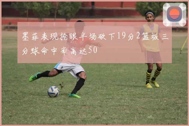 墨菲表现抢眼半场砍下19分2篮板三分球命中率高达50